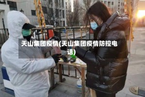 天山集团疫情(天山集团疫情防控电话)