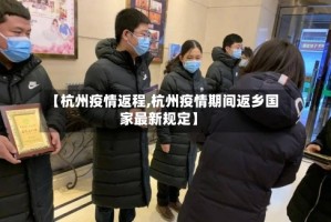 【杭州疫情返程,杭州疫情期间返乡国家最新规定】