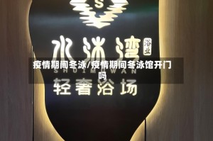 疫情期间冬泳/疫情期间冬泳馆开门吗