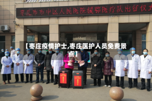 【枣庄疫情护士,枣庄医护人员免费景点】