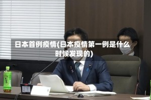 日本首例疫情(日本疫情第一例是什么时候发现的)