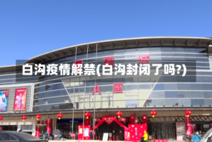 白沟疫情解禁(白沟封闭了吗?)