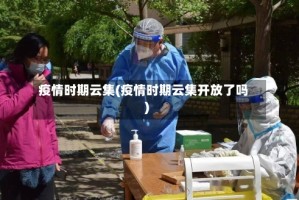 疫情时期云集(疫情时期云集开放了吗)