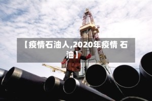 【疫情石油人,2020年疫情 石油】