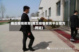 商丘疫情教育(商丘疫情教育平台官方网站)