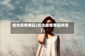 结合疫情舞蹈(抗击疫情舞蹈构思)