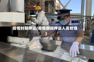 疫情时期押运(疫情期间押运人员管理)