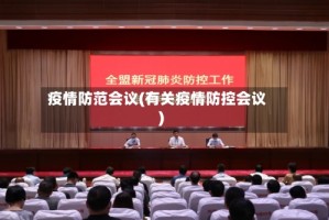 疫情防范会议(有关疫情防控会议)