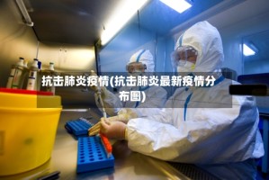 抗击肺炎疫情(抗击肺炎最新疫情分布图)