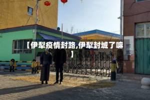 【伊犁疫情封路,伊犁封城了嘛】