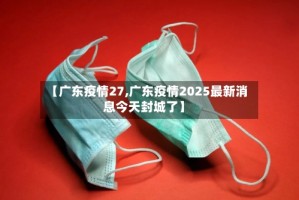 【广东疫情27,广东疫情2025最新消息今天封城了】