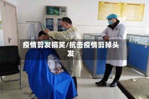 疫情剪发搞笑/抗击疫情剪掉头发