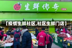 【疫情生鲜社区,社区生鲜门店】