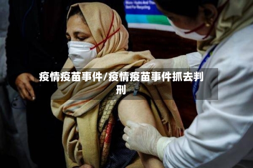 疫情疫苗事件/疫情疫苗事件抓去判刑-第1张图片
