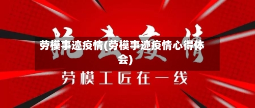 劳模事迹疫情(劳模事迹疫情心得体会)-第2张图片