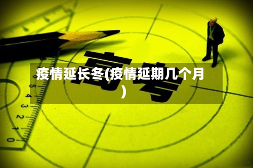 疫情延长冬(疫情延期几个月)-第1张图片