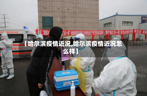 【哈尔滨疫情近况,哈尔滨疫情近况怎么样】-第3张图片