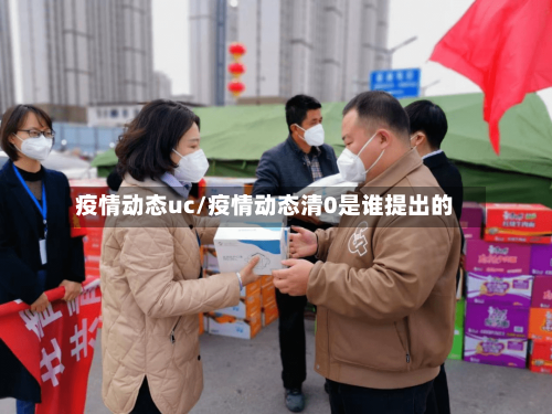 疫情动态uc/疫情动态清0是谁提出的-第2张图片