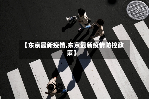 【东京最新疫情,东京最新疫情防控政策】-第3张图片