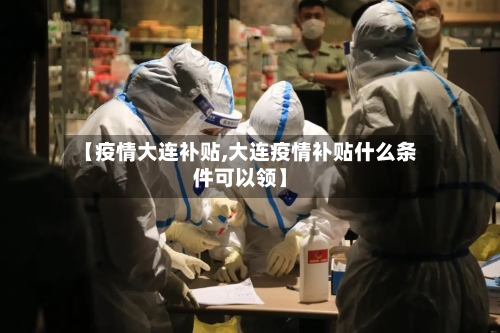 【疫情大连补贴,大连疫情补贴什么条件可以领】-第2张图片