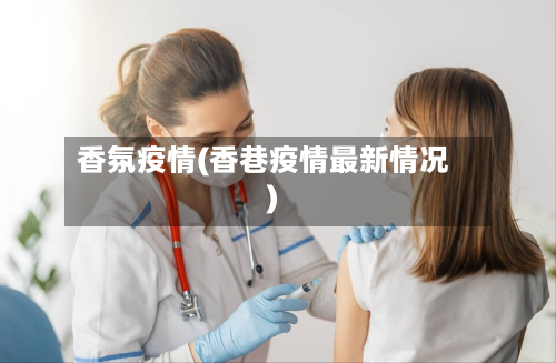 香氛疫情(香巷疫情最新情况)-第2张图片