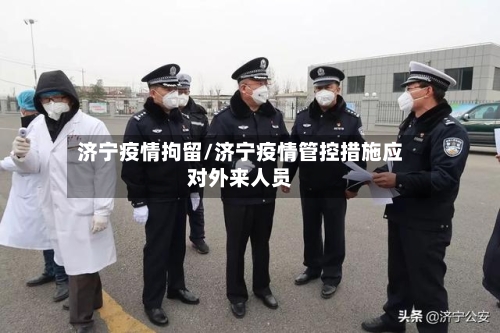 济宁疫情拘留/济宁疫情管控措施应对外来人员-第1张图片