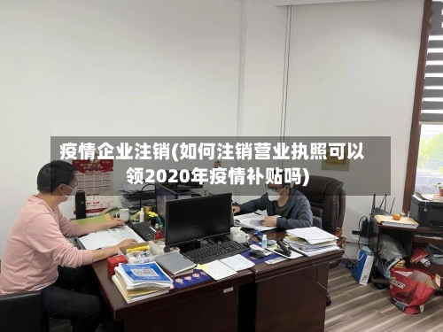 疫情企业注销(如何注销营业执照可以领2020年疫情补贴吗)-第1张图片