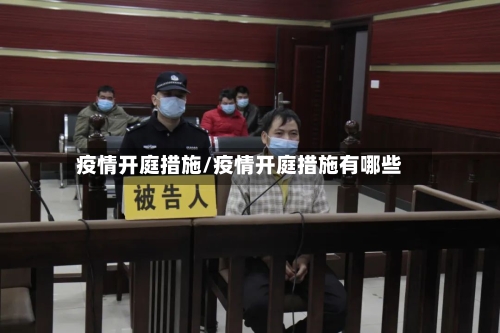 疫情开庭措施/疫情开庭措施有哪些-第2张图片