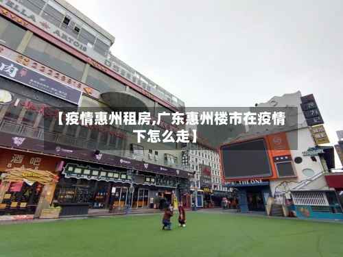 【疫情惠州租房,广东惠州楼市在疫情下怎么走】-第1张图片