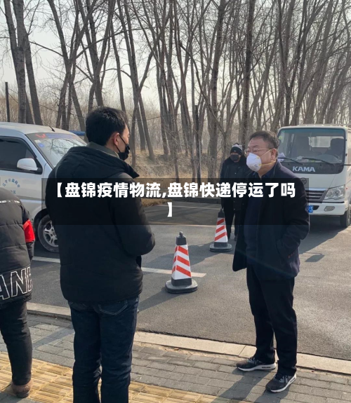 【盘锦疫情物流,盘锦快递停运了吗】-第1张图片