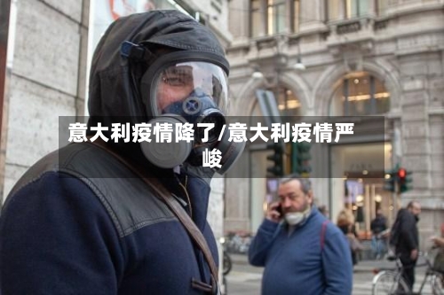 意大利疫情降了/意大利疫情严峻-第1张图片