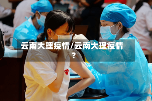 云南大理疫情/云南大理疫情?-第1张图片