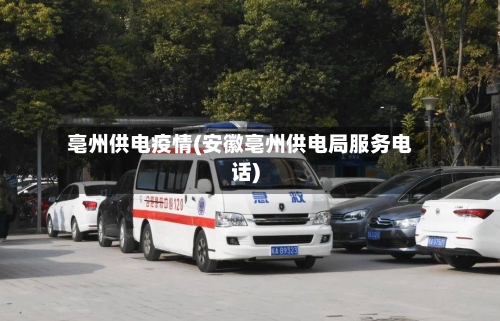 亳州供电疫情(安徽亳州供电局服务电话)-第1张图片