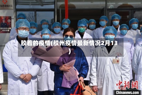 胶着的疫情(胶州疫情最新情况2月13)-第1张图片