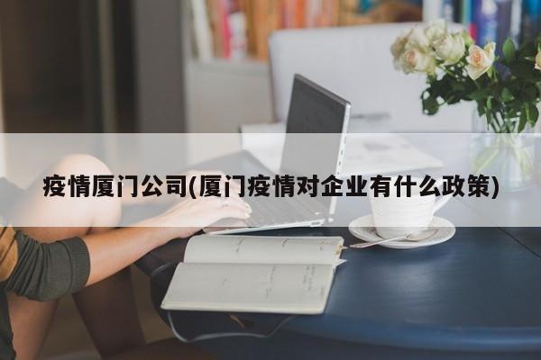 疫情厦门公司(厦门疫情对企业有什么政策)