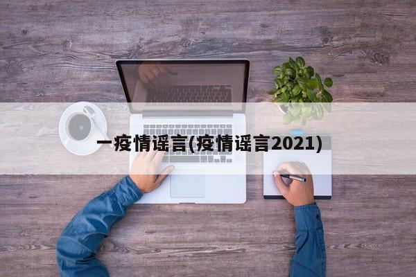 一疫情谣言(疫情谣言2021)