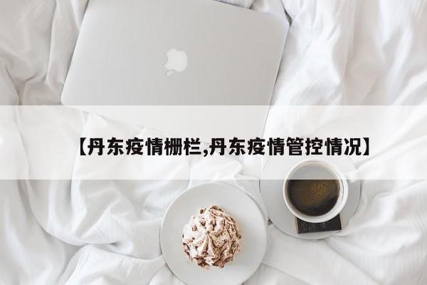 【丹东疫情栅栏,丹东疫情管控情况】