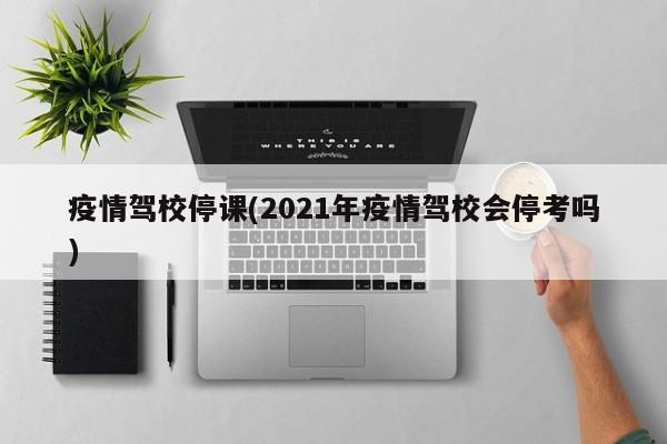 疫情驾校停课(2021年疫情驾校会停考吗)