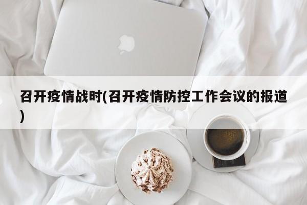 召开疫情战时(召开疫情防控工作会议的报道)